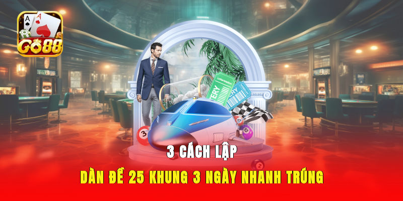 3 cách lập dàn đề 25 khung 3 ngày nhanh trúng